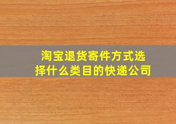 淘宝退货寄件方式选择什么类目的快递公司