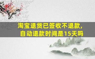 淘宝退货已签收不退款,自动退款时间是15天吗