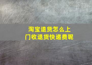 淘宝退货怎么上门收退货快递费呢