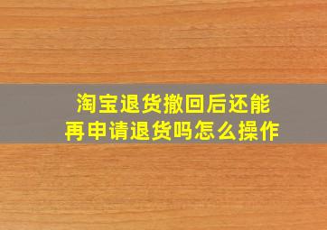 淘宝退货撤回后还能再申请退货吗怎么操作