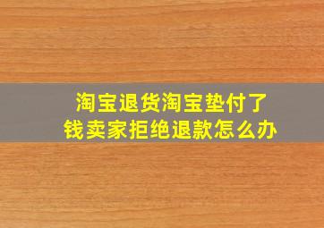 淘宝退货淘宝垫付了钱卖家拒绝退款怎么办