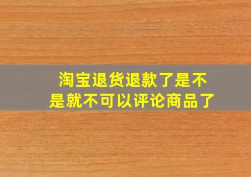 淘宝退货退款了是不是就不可以评论商品了