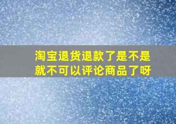 淘宝退货退款了是不是就不可以评论商品了呀