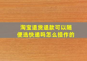 淘宝退货退款可以随便选快递吗怎么操作的