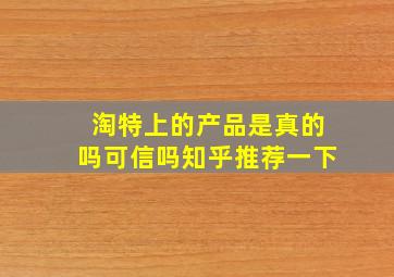 淘特上的产品是真的吗可信吗知乎推荐一下