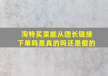 淘特买菜能从团长链接下单吗是真的吗还是假的