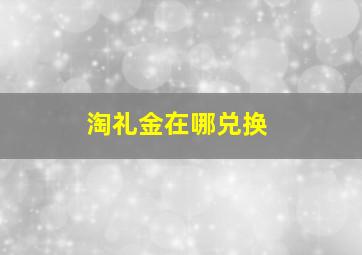 淘礼金在哪兑换