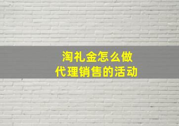 淘礼金怎么做代理销售的活动