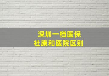 深圳一档医保社康和医院区别