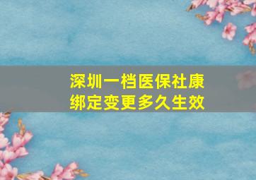 深圳一档医保社康绑定变更多久生效