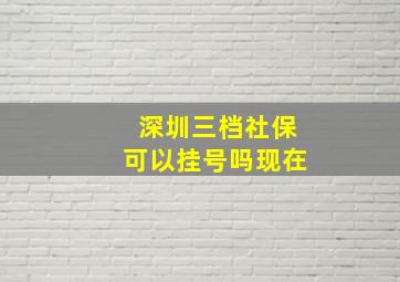 深圳三档社保可以挂号吗现在