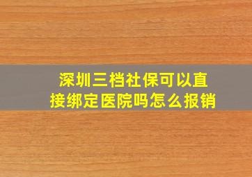 深圳三档社保可以直接绑定医院吗怎么报销