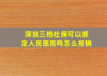 深圳三档社保可以绑定人民医院吗怎么报销