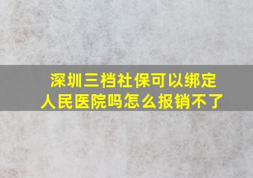 深圳三档社保可以绑定人民医院吗怎么报销不了