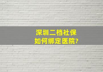 深圳二档社保如何绑定医院?