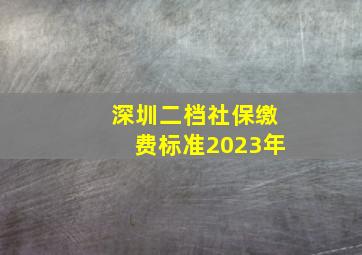 深圳二档社保缴费标准2023年