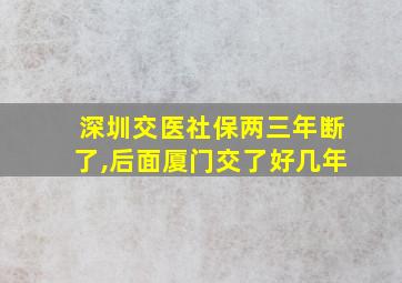 深圳交医社保两三年断了,后面厦门交了好几年