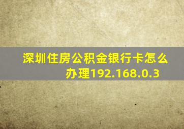 深圳住房公积金银行卡怎么办理192.168.0.3