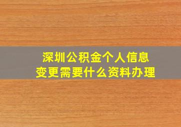 深圳公积金个人信息变更需要什么资料办理