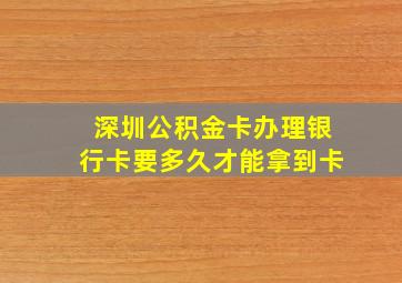 深圳公积金卡办理银行卡要多久才能拿到卡