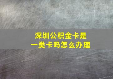 深圳公积金卡是一类卡吗怎么办理