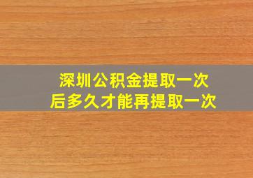 深圳公积金提取一次后多久才能再提取一次