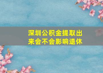 深圳公积金提取出来会不会影响退休