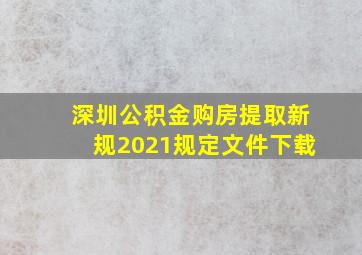 深圳公积金购房提取新规2021规定文件下载