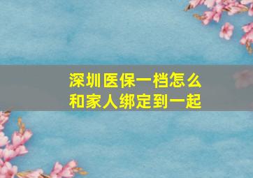 深圳医保一档怎么和家人绑定到一起