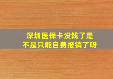 深圳医保卡没钱了是不是只能自费报销了呀