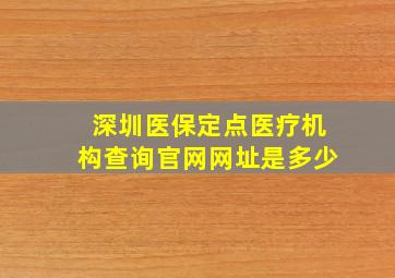 深圳医保定点医疗机构查询官网网址是多少