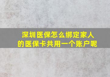 深圳医保怎么绑定家人的医保卡共用一个账户呢