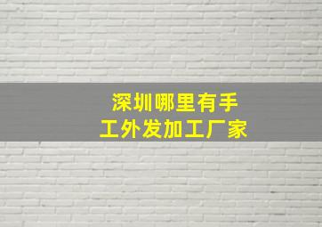 深圳哪里有手工外发加工厂家