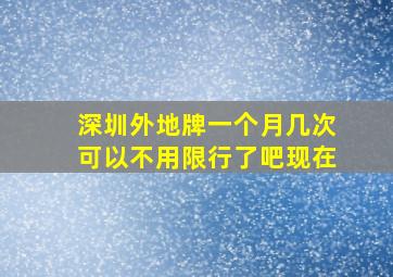 深圳外地牌一个月几次可以不用限行了吧现在