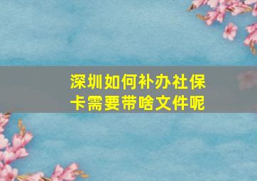 深圳如何补办社保卡需要带啥文件呢