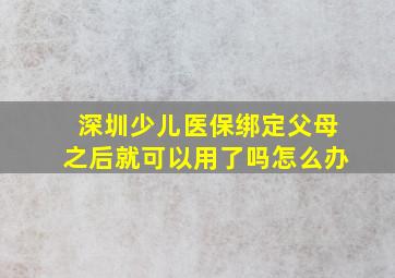 深圳少儿医保绑定父母之后就可以用了吗怎么办