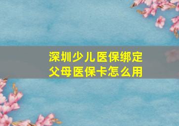 深圳少儿医保绑定父母医保卡怎么用