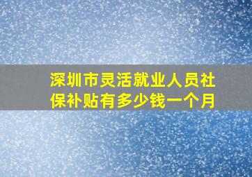 深圳市灵活就业人员社保补贴有多少钱一个月