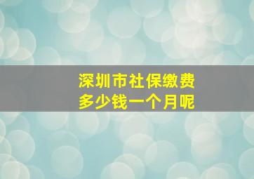 深圳市社保缴费多少钱一个月呢