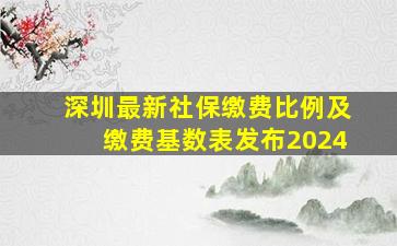 深圳最新社保缴费比例及缴费基数表发布2024