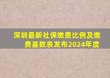 深圳最新社保缴费比例及缴费基数表发布2024年度