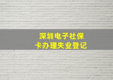 深圳电子社保卡办理失业登记