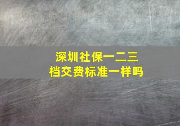 深圳社保一二三档交费标准一样吗