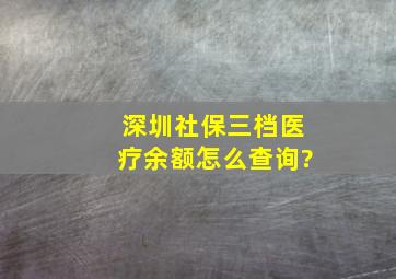 深圳社保三档医疗余额怎么查询?