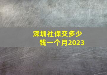 深圳社保交多少钱一个月2023