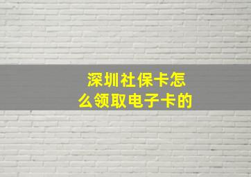 深圳社保卡怎么领取电子卡的