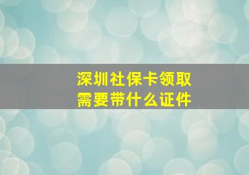 深圳社保卡领取需要带什么证件