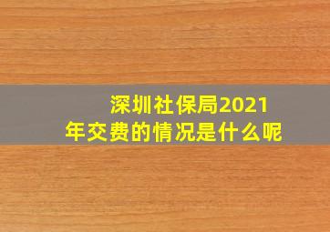 深圳社保局2021年交费的情况是什么呢