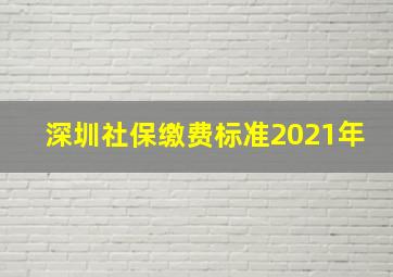 深圳社保缴费标准2021年