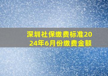 深圳社保缴费标准2024年6月份缴费金额